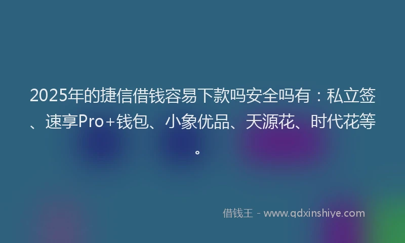 2025年的捷信借钱容易下款吗安全吗有：私立签、速享Pro+钱包、小象优品、天源花、时代花等。