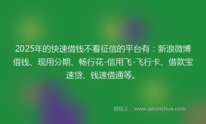 2025年的快速借钱不看征信的平台有：新浪微博借钱、现用分期、畅行花-信用飞-飞行卡、借款宝速贷、钱速借通等。