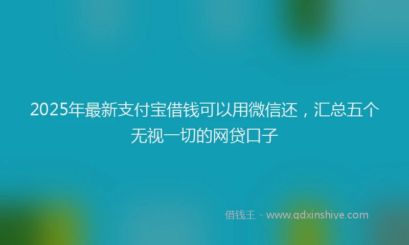 2025年最新支付宝借钱可以用微信还，汇总五个无视一切的网贷口子