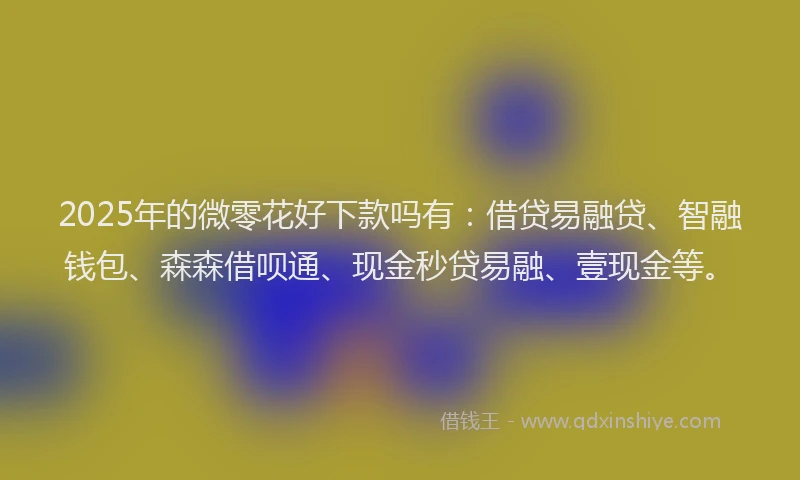 2025年的微零花好下款吗有：借贷易融贷、智融钱包、森森借呗通、现金秒贷易融、壹现金等。