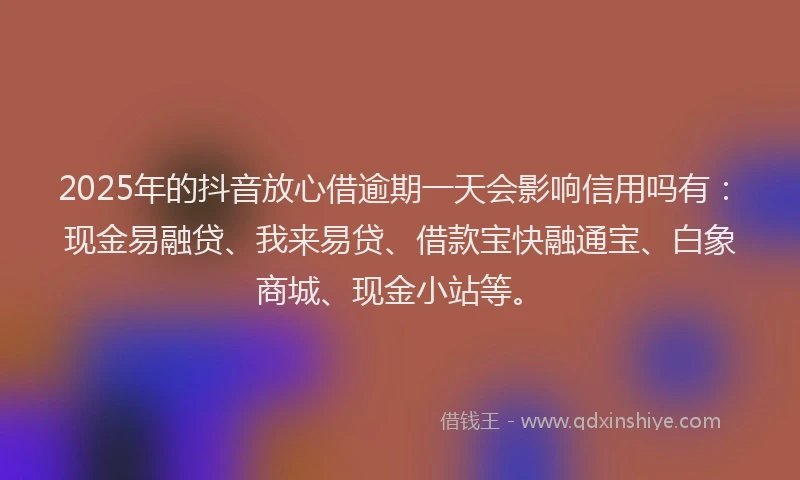 2025年的抖音放心借逾期一天会影响信用吗有：现金易融贷、我来易贷、借款宝快融通宝、白象商城、现金小站等。