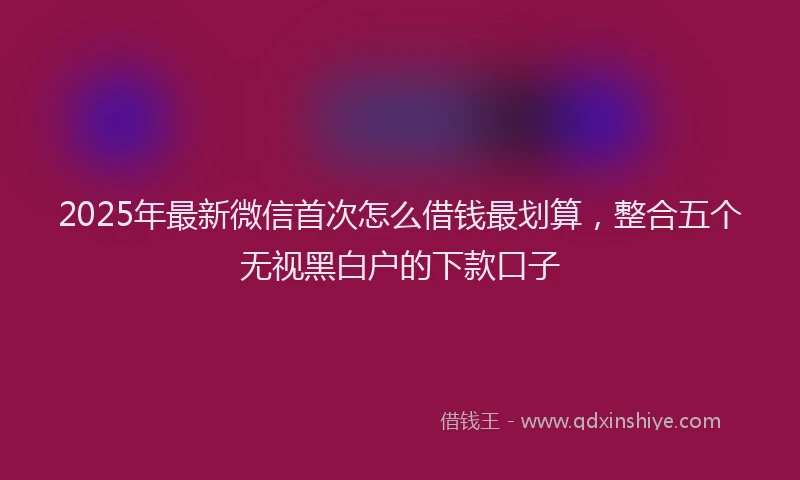 2025年最新微信首次怎么借钱最划算，整合五个无视黑白户的下款口子