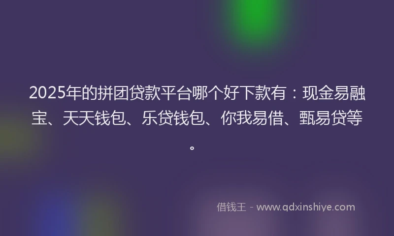 2025年的拼团贷款平台哪个好下款有：现金易融宝、天天钱包、乐贷钱包、你我易借、甄易贷等。