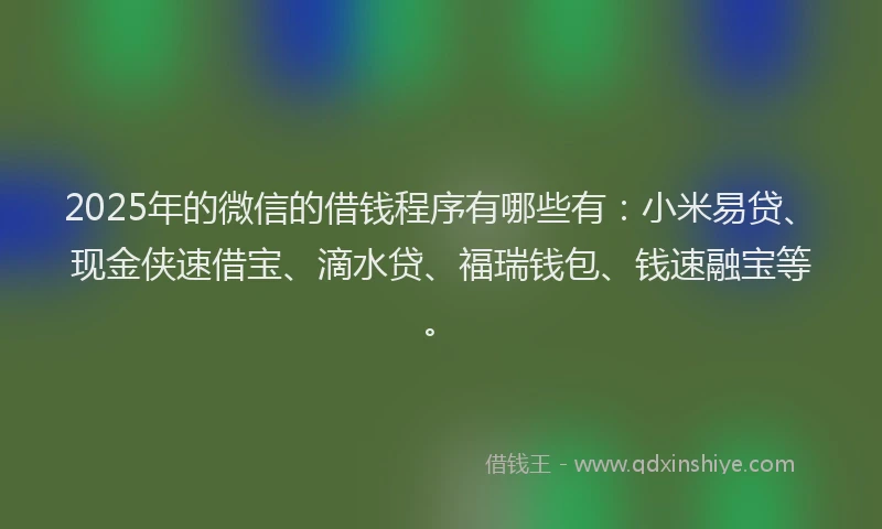 2025年的微信的借钱程序有哪些有：小米易贷、现金侠速借宝、滴水贷、福瑞钱包、钱速融宝等。