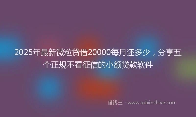 2025年最新微粒贷借20000每月还多少，分享五个正规不看征信的小额贷款软件