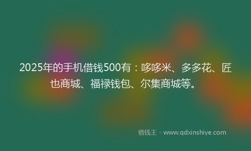 2025年的手机借钱500有：哆哆米、多多花、匠也商城、福禄钱包、尔集商城等。