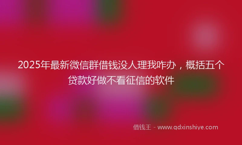2025年最新微信群借钱没人理我咋办，概括五个贷款好做不看征信的软件