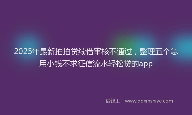 2025年最新拍拍贷续借审核不通过，整理五个急用小钱不求征信流水轻松贷的app