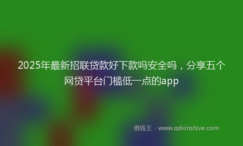 2025年最新招联贷款好下款吗安全吗，分享五个网贷平台门槛低一点的app