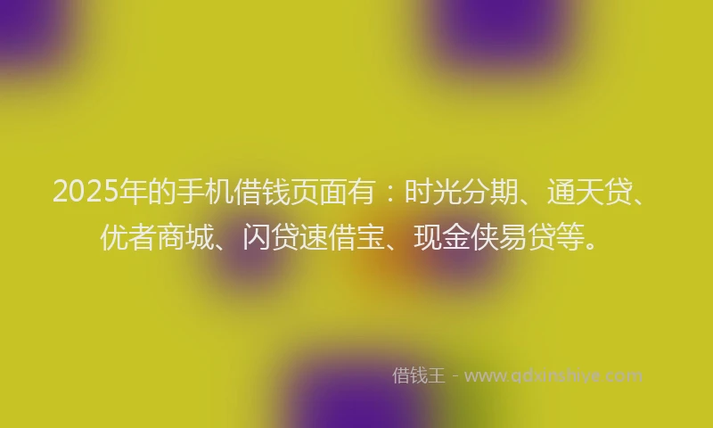 2025年的手机借钱页面有：时光分期、通天贷、优者商城、闪贷速借宝、现金侠易贷等。