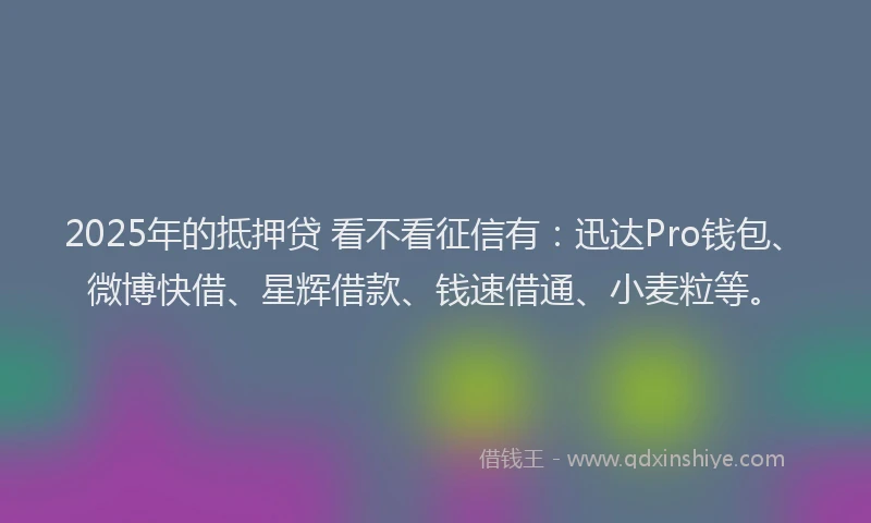 2025年的抵押贷 看不看征信有：迅达Pro钱包、微博快借、星辉借款、钱速借通、小麦粒等。