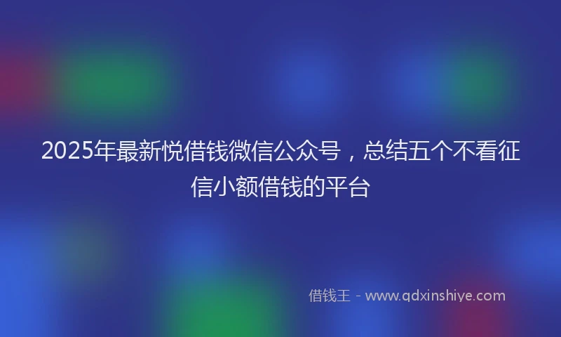 2025年最新悦借钱微信公众号，总结五个不看征信小额借钱的平台