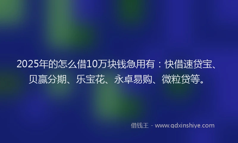 2025年的怎么借10万块钱急用有：快借速贷宝、贝赢分期、乐宝花、永卓易购、微粒贷等。