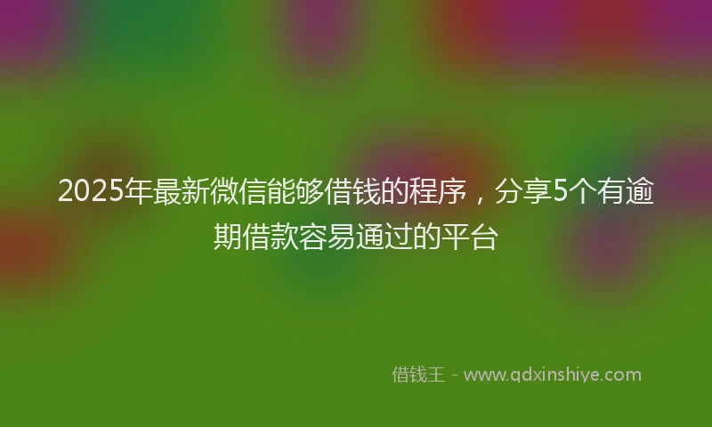 2025年最新微信能够借钱的程序，分享5个有逾期借款容易通过的平台