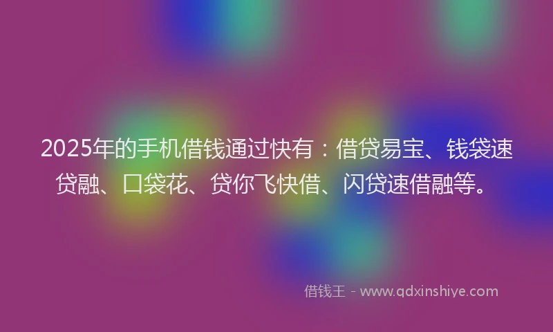 2025年的手机借钱通过快有：借贷易宝、钱袋速贷融、口袋花、贷你飞快借、闪贷速借融等。