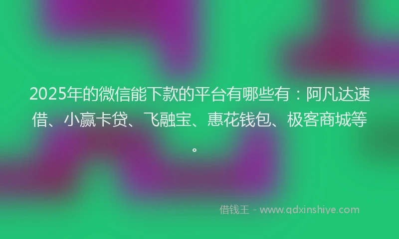 2025年的微信能下款的平台有哪些有：阿凡达速借、小赢卡贷、飞融宝、惠花钱包、极客商城等。