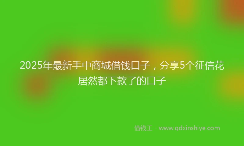 2025年最新手中商城借钱口子，分享5个征信花居然都下款了的口子