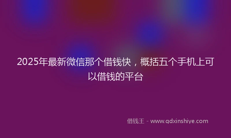 2025年最新微信那个借钱快，概括五个手机上可以借钱的平台