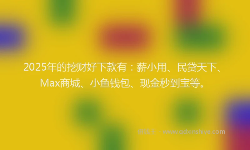 2025年的挖财好下款有：薪小用、民贷天下、Max商城、小鱼钱包、现金秒到宝等。