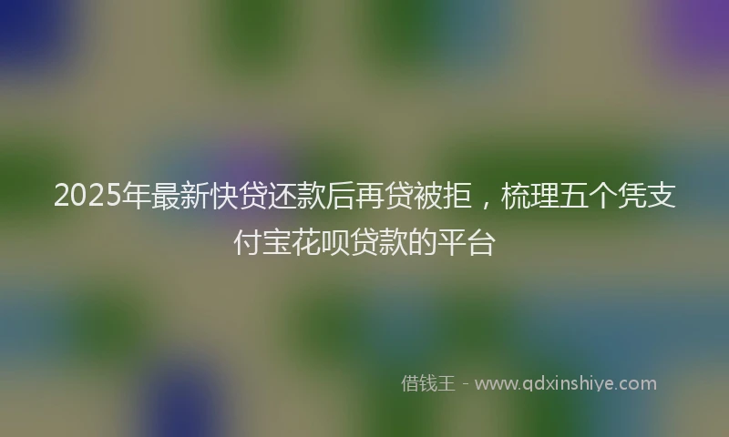2025年最新快贷还款后再贷被拒，梳理五个凭支付宝花呗贷款的平台