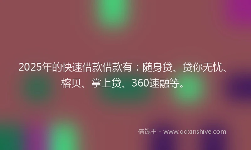 2025年的快速借款借款有:随身贷、贷你无忧、榕贝、掌上贷、360速融等。