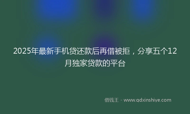 2025年最新手机贷还款后再借被拒，分享五个12月独家贷款的平台