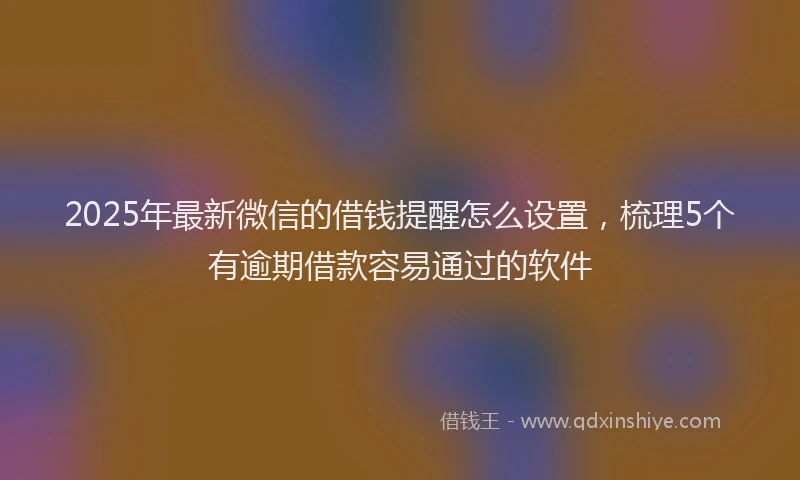 2025年最新微信的借钱提醒怎么设置，梳理5个有逾期借款容易通过的软件
