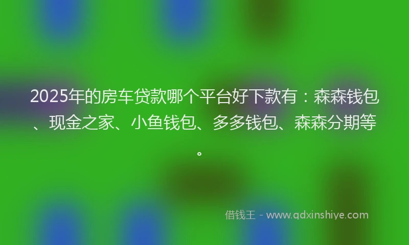 2025年的房车贷款哪个平台好下款有：森森钱包、现金之家、小鱼钱包、多多钱包、森森分期等。