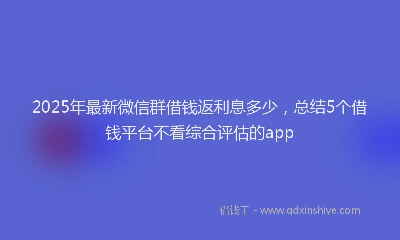 2025年最新微信群借钱返利息多少，总结5个借钱平台不看综合评估的app