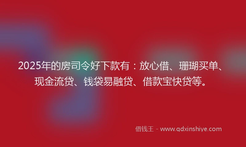 2025年的房司令好下款有：放心借、珊瑚买单、现金流贷、钱袋易融贷、借款宝快贷等。