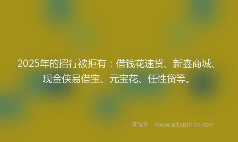 2025年的招行被拒有：借钱花速贷、新鑫商城、现金侠易借宝、元宝花、任性贷等。