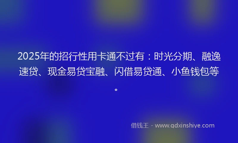 2025年的招行性用卡通不过有：时光分期、融逸速贷、现金易贷宝融、闪借易贷通、小鱼钱包等。