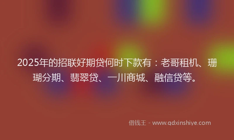 2025年的招联好期贷何时下款有：老哥租机、珊瑚分期、翡翠贷、一川商城、融信贷等。