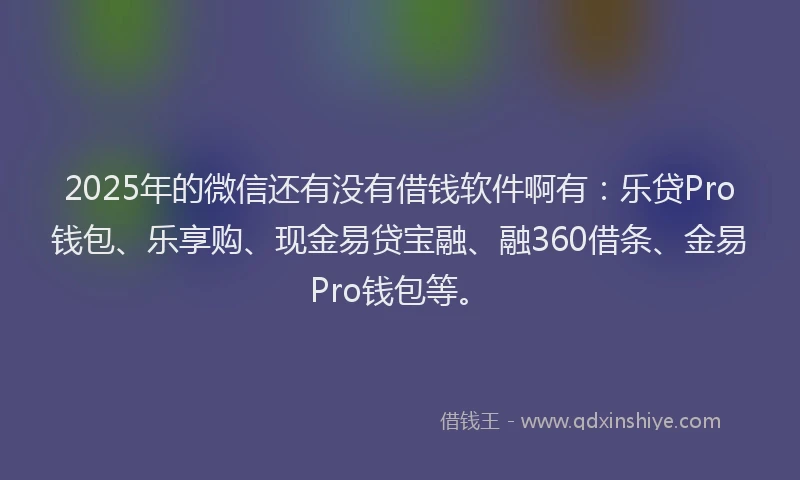 2025年的微信还有没有借钱软件啊有：乐贷Pro钱包、乐享购、现金易贷宝融、融360借条、金易Pro钱包等。