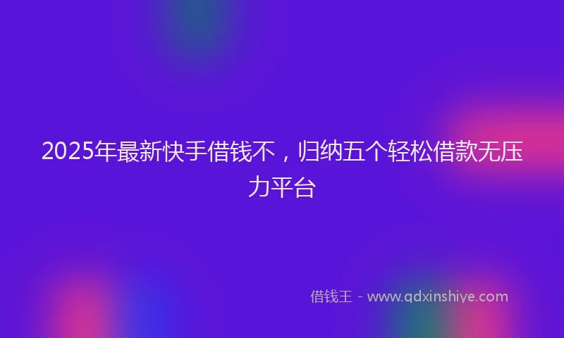 2025年最新快手借钱不，归纳五个轻松借款无压力平台