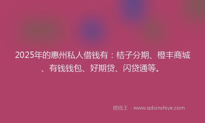 2025年的惠州私人借钱有：桔子分期、橙丰商城、有钱钱包、好期贷、闪贷通等。