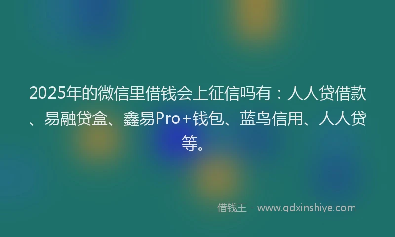 2025年的微信里借钱会上征信吗有：人人贷借款、易融贷盒、鑫易Pro+钱包、蓝鸟信用、人人贷等。