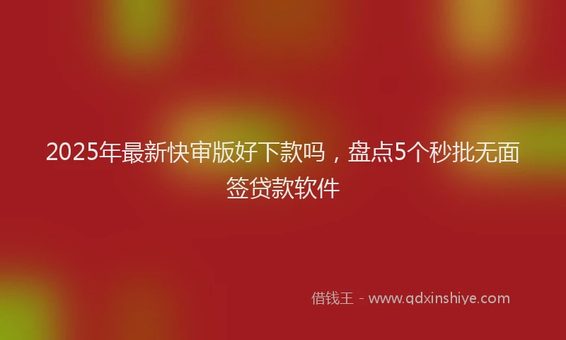 2025年最新快审版好下款吗，盘点5个秒批无面签贷款软件
