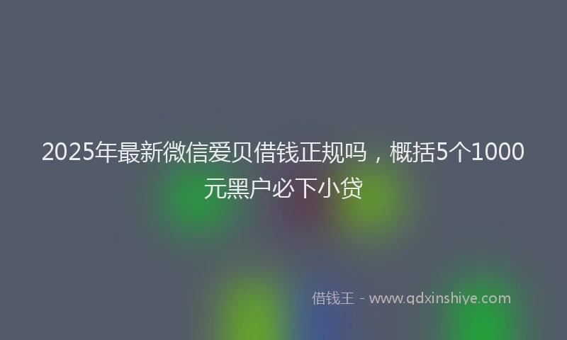 2025年最新微信爱贝借钱正规吗，概括5个1000元黑户必下小贷
