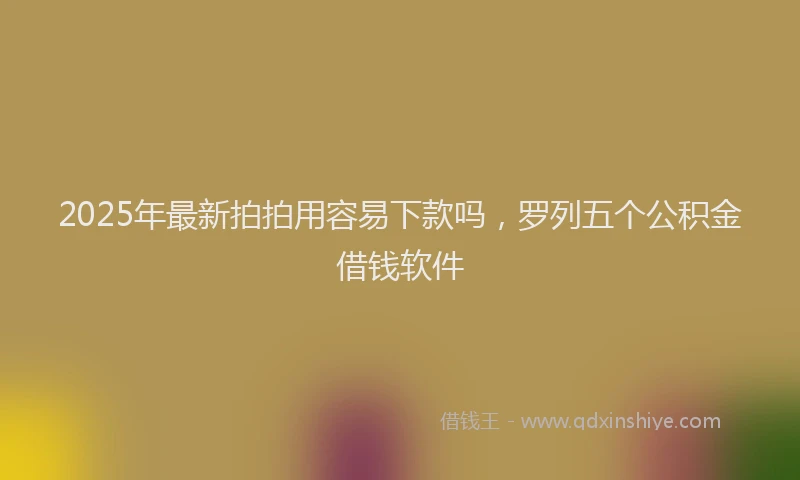 2025年最新拍拍用容易下款吗，罗列五个公积金借钱软件