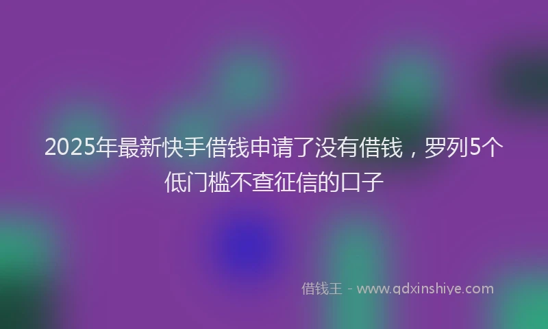 2025年最新快手借钱申请了没有借钱，罗列5个低门槛不查征信的口子