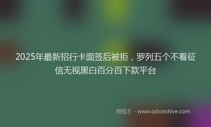 2025年最新招行卡面签后被拒，罗列五个不看征信无视黑白百分百下款平台