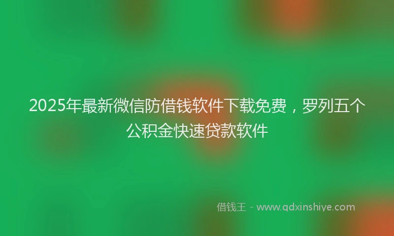 2025年最新微信防借钱软件下载免费，罗列五个公积金快速贷款软件