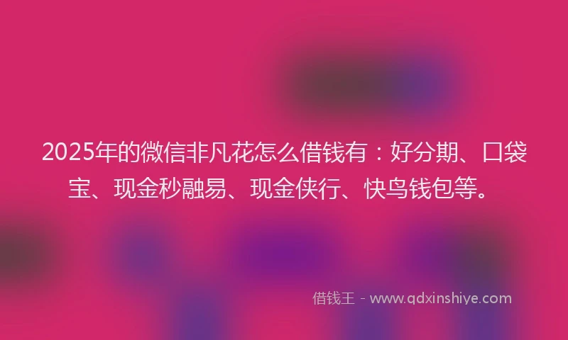 2025年的微信非凡花怎么借钱有：好分期、口袋宝、现金秒融易、现金侠行、快鸟钱包等。