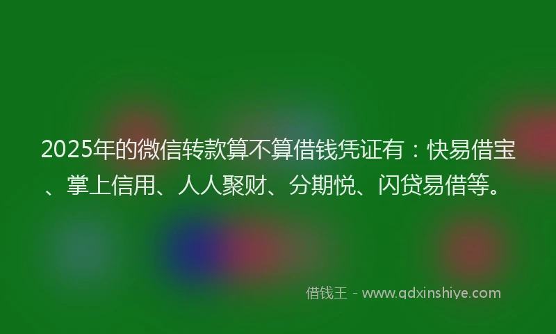 2025年的微信转款算不算借钱凭证有：快易借宝、掌上信用、人人聚财、分期悦、闪贷易借等。