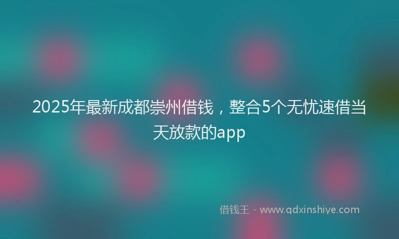 2025年最新成都崇州借钱，整合5个无忧速借当天放款的app