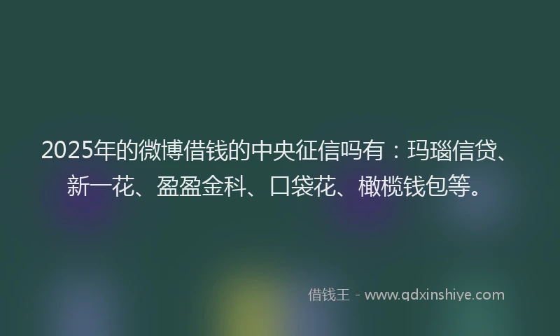 2025年的微博借钱的中央征信吗有：玛瑙信贷、新一花、盈盈金科、口袋花、橄榄钱包等。