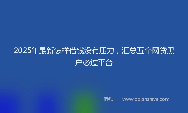2025年最新怎样借钱没有压力，汇总五个网贷黑户必过平台