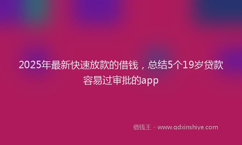 2025年最新快速放款的借钱，总结5个19岁贷款容易过审批的app