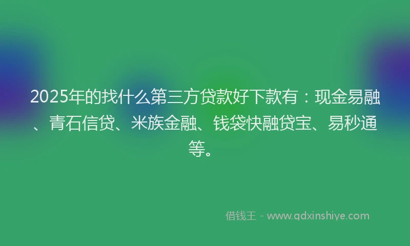 2025年的找什么第三方贷款好下款有：现金易融、青石信贷、米族金融、钱袋快融贷宝、易秒通等。